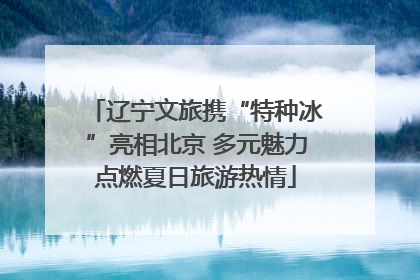 辽宁文旅携“特种冰”亮相北京 多元魅力点燃夏日旅游热情