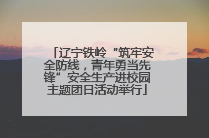 辽宁铁岭“筑牢安全防线，青年勇当先锋”安全生产进校园主题团日活动举行