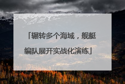 辗转多个海域，舰艇编队展开实战化演练