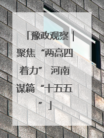 豫政观察｜聚焦“两高四着力” 河南谋篇“十五五”