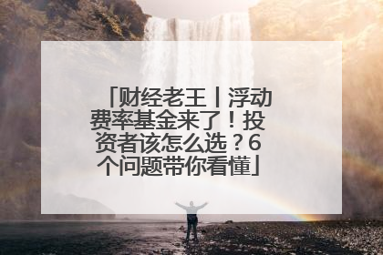 财经老王丨浮动费率基金来了！投资者该怎么选？6个问题带你看懂