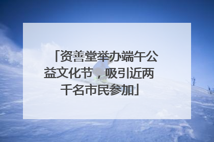 资善堂举办端午公益文化节，吸引近两千名市民参加
