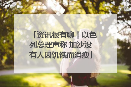 资讯很有聊｜以色列总理声称 加沙没有人因饥饿而消瘦