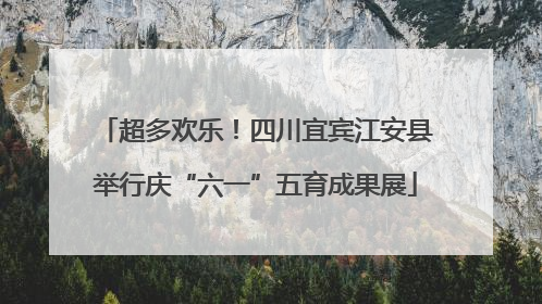 超多欢乐！四川宜宾江安县举行庆“六一”五育成果展