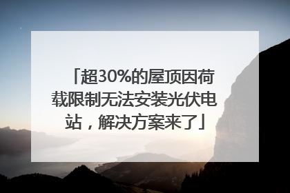 超30%的屋顶因荷载限制无法安装光伏电站，解决方案来了