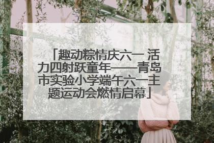 趣动粽情庆六一 活力四射跃童年——青岛市实验小学端午六一主题运动会燃情启幕