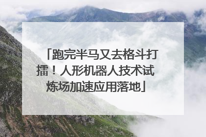 跑完半马又去格斗打擂！人形机器人技术试炼场加速应用落地