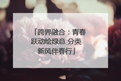 跨界融合：青春跃动绘绿意 分类新风伴春行