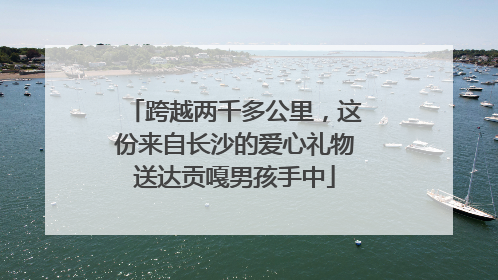 跨越两千多公里，这份来自长沙的爱心礼物送达贡嘎男孩手中