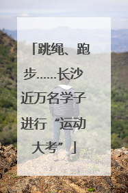 跳绳、跑步……长沙近万名学子进行“运动大考”
