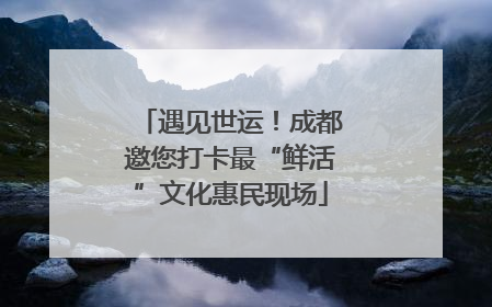 遇见世运！成都邀您打卡最“鲜活”文化惠民现场