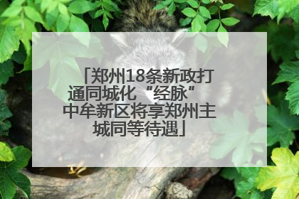 郑州18条新政打通同城化“经脉” 中牟新区将享郑州主城同等待遇