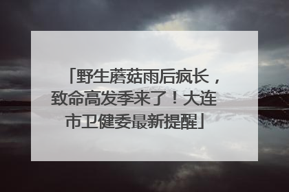 野生蘑菇雨后疯长，致命高发季来了！大连市卫健委最新提醒