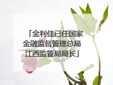 金利佳已任国家金融监督管理总局江西监管局局长