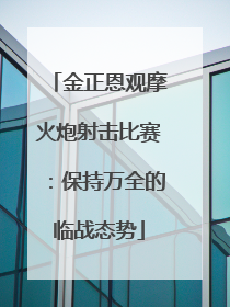 金正恩观摩火炮射击比赛：保持万全的临战态势