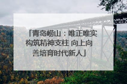 青岛崂山：唯正唯实构筑精神支柱 向上向善培育时代新人
