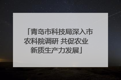 青岛市科技局深入市农科院调研 共促农业新质生产力发展