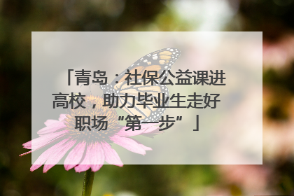 青岛：社保公益课进高校，助力毕业生走好职场“第一步”