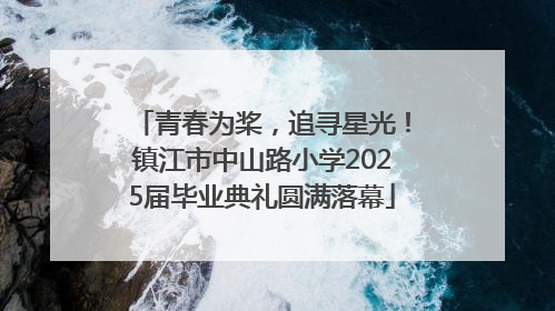 青春为桨，追寻星光！镇江市中山路小学2025届毕业典礼圆满落幕