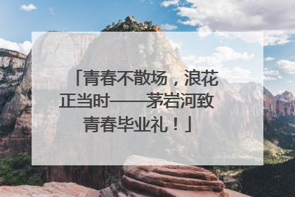 青春不散场，浪花正当时——茅岩河致青春毕业礼！
