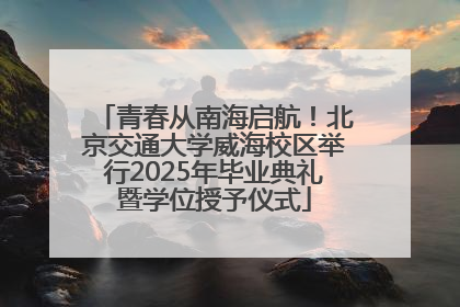 青春从南海启航！北京交通大学威海校区举行2025年毕业典礼暨学位授予仪式