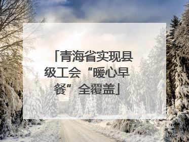青海省实现县级工会“暖心早餐”全覆盖