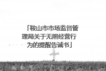 鞍山市市场监督管理局关于无照经营行为的提醒告诫书