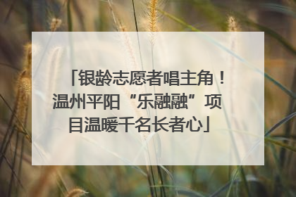银龄志愿者唱主角！温州平阳“乐融融”项目温暖千名长者心
