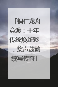 铜仁龙舟竞渡：千年传统焕新彩，桨声鼓韵续写传奇