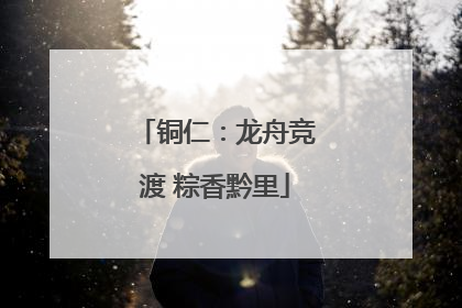 铜仁：龙舟竞渡 粽香黔里
