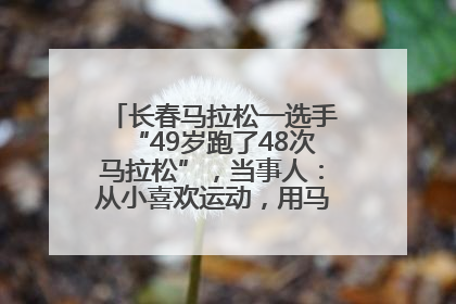 长春马拉松一选手“49岁跑了48次马拉松”，当事人：从小喜欢运动，用马拉松感受大自然
