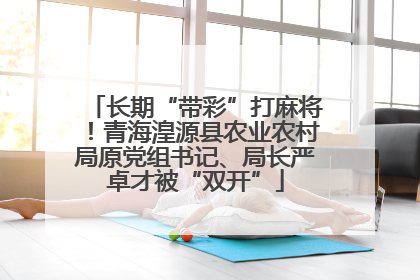 长期“带彩”打麻将！青海湟源县农业农村局原党组书记、局长严卓才被“双开”