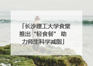 长沙理工大学食堂推出“轻食餐” 助力师生科学减脂