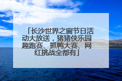 长沙世界之窗节日活动大放送,猪猪侠乐园趣跑赛、抓鸭大赛、网红挑战全都有