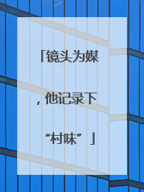 镜头为媒，他记录下“村味”