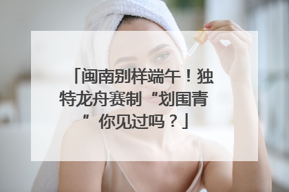 闽南别样端午！独特龙舟赛制“划围青”你见过吗？