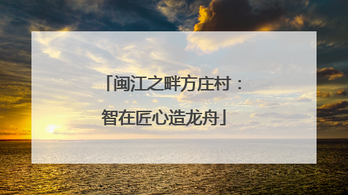 闽江之畔方庄村：智在匠心造龙舟