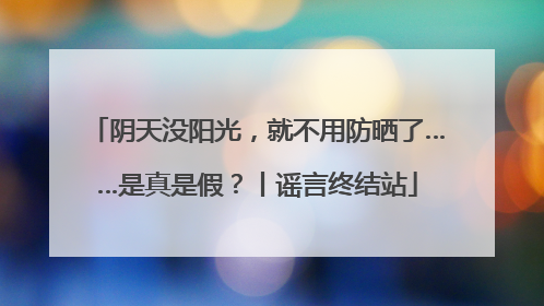 阴天没阳光，就不用防晒了……是真是假？丨谣言终结站