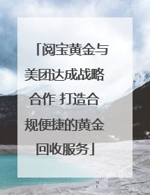 阅宝黄金与美团达成战略合作 打造合规便捷的黄金回收服务