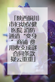 陕西铜川市妇幼保健医院 消防通道“变身”商铺 费用收支成谜 合同条款疑云重重