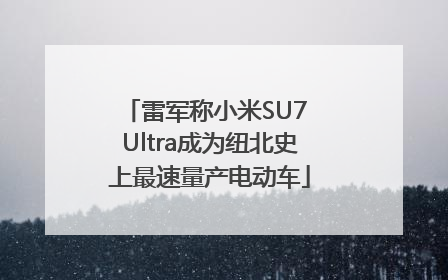 雷军称小米SU7 Ultra成为纽北史上最速量产电动车