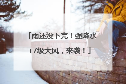 雨还没下完！强降水+7级大风，来袭！