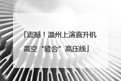 震撼！温州上演直升机高空“缝合”高压线