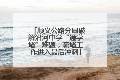 顺义公路分局破解沿河中学“通学堵”难题，疏堵工作进入最后冲刺
