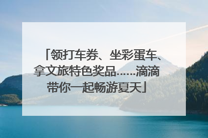 领打车券、坐彩蛋车、拿文旅特色奖品……滴滴带你一起畅游夏天