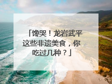 馋哭！龙岩武平这些非遗美食，你吃过几种？