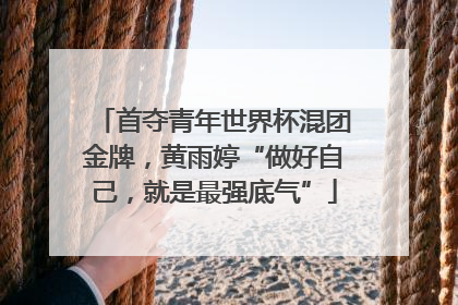首夺青年世界杯混团金牌，黄雨婷“做好自己，就是最强底气”