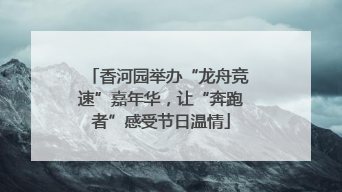 香河园举办“龙舟竞速”嘉年华，让“奔跑者”感受节日温情
