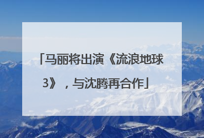 马丽将出演《流浪地球3》，与沈腾再合作