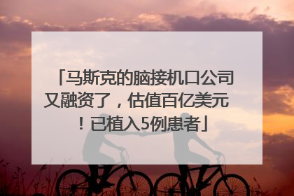 马斯克的脑接机口公司又融资了，估值百亿美元！已植入5例患者
